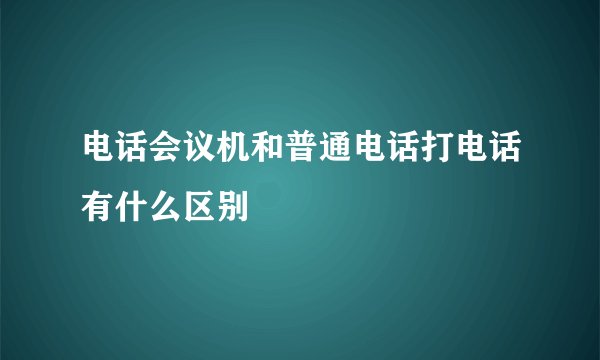 电话会议机和普通电话打电话有什么区别
