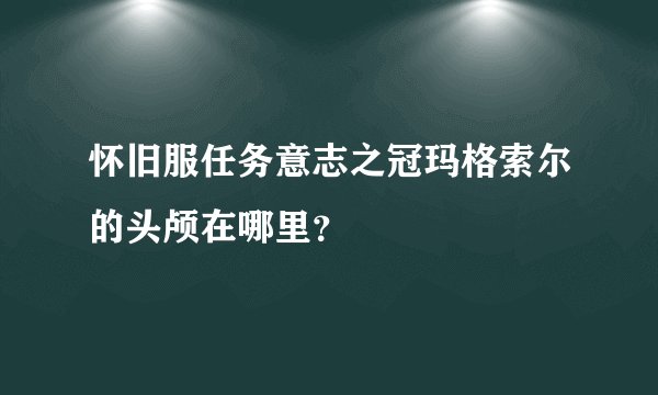 怀旧服任务意志之冠玛格索尔的头颅在哪里？
