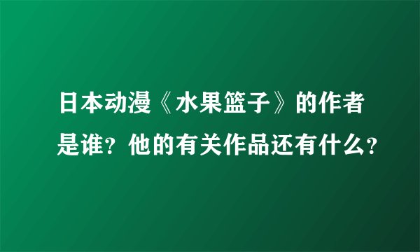 日本动漫《水果篮子》的作者是谁？他的有关作品还有什么？