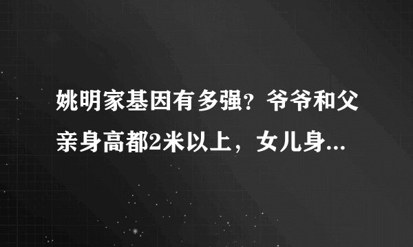 姚明家基因有多强？爷爷和父亲身高都2米以上，女儿身高接近1.7米