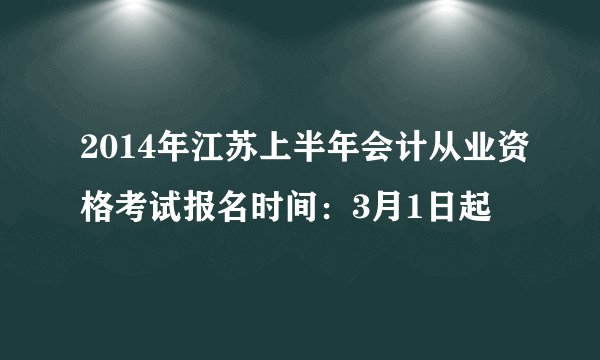 2014年江苏上半年会计从业资格考试报名时间：3月1日起