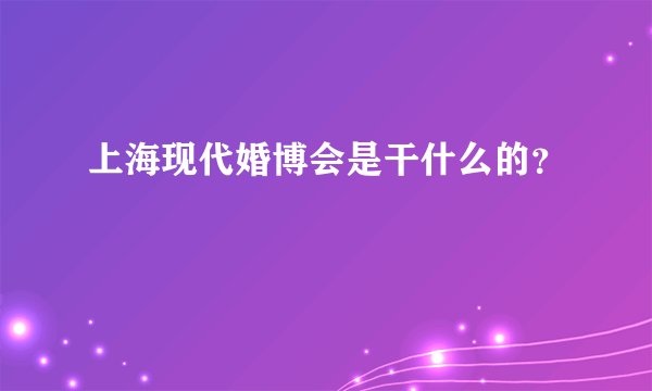上海现代婚博会是干什么的？