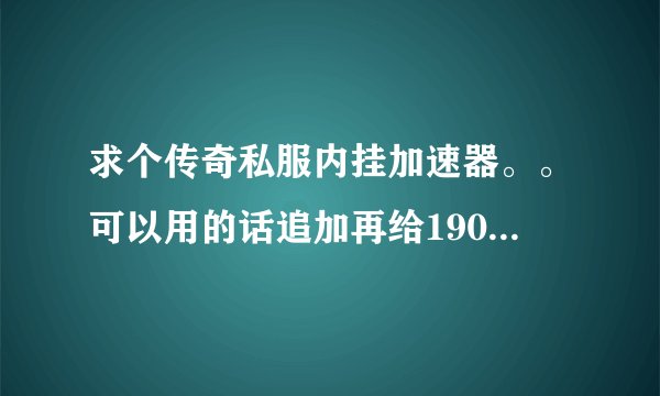 求个传奇私服内挂加速器。。可以用的话追加再给190分！！！