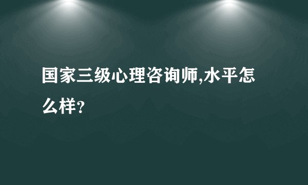 国家三级心理咨询师,水平怎么样？