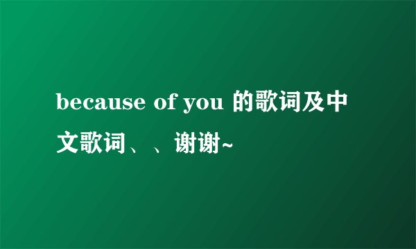 because of you 的歌词及中文歌词、、谢谢~
