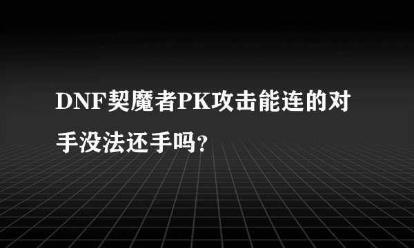 DNF契魔者PK攻击能连的对手没法还手吗？