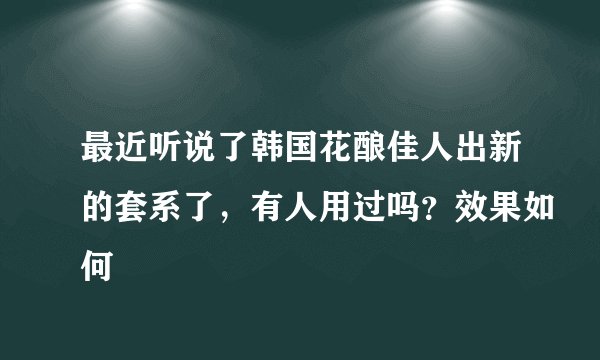 最近听说了韩国花酿佳人出新的套系了，有人用过吗？效果如何