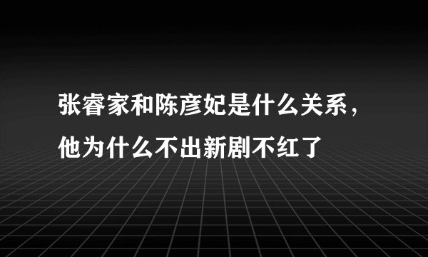 张睿家和陈彦妃是什么关系，他为什么不出新剧不红了
