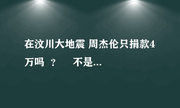 在汶川大地震 周杰伦只捐款4万吗  ？    不是吗  /那是多少