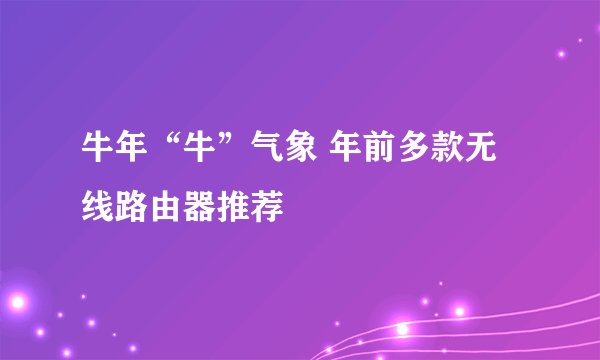 牛年“牛”气象 年前多款无线路由器推荐