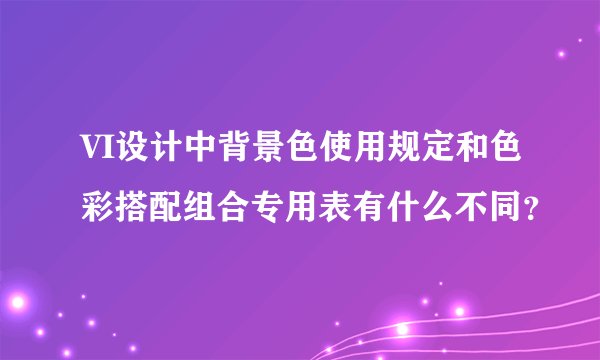 VI设计中背景色使用规定和色彩搭配组合专用表有什么不同？