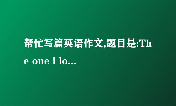 帮忙写篇英语作文,题目是:The one i love most