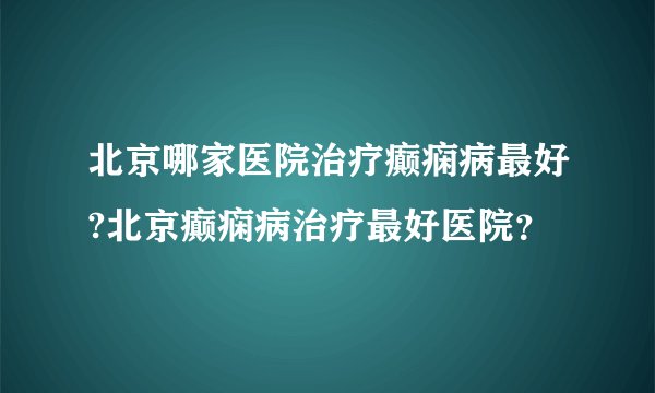 北京哪家医院治疗癫痫病最好?北京癫痫病治疗最好医院？