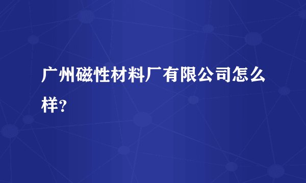 广州磁性材料厂有限公司怎么样？