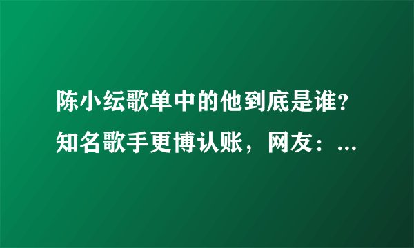 陈小纭歌单中的他到底是谁？知名歌手更博认账，网友：洗洗睡吧！