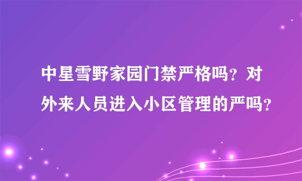 中星雪野家园门禁严格吗？对外来人员进入小区管理的严吗？