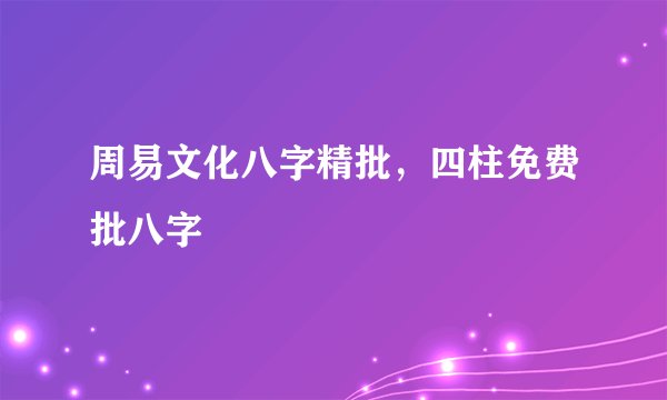 周易文化八字精批，四柱免费批八字