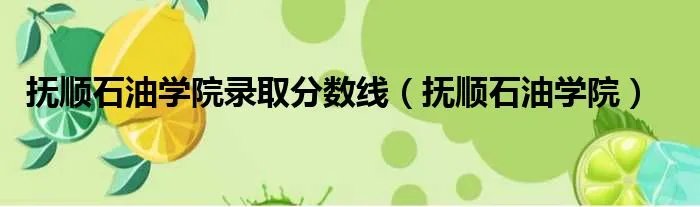 抚顺石油学院录取分数线（抚顺石油学院）