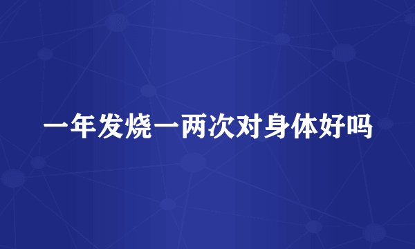 一年发烧一两次对身体好吗