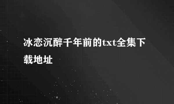 冰恋沉醉千年前的txt全集下载地址