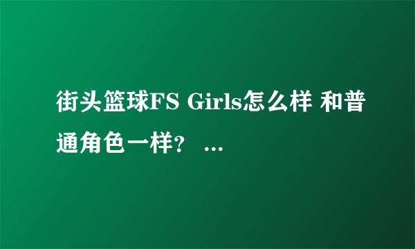 街头篮球FS Girls怎么样 和普通角色一样？ 比特殊角色强吗 各种能力是多少 特殊角色还会有人买？