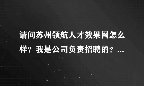 请问苏州领航人才效果网怎么样？我是公司负责招聘的？现在正像找比较有效的招聘网站？