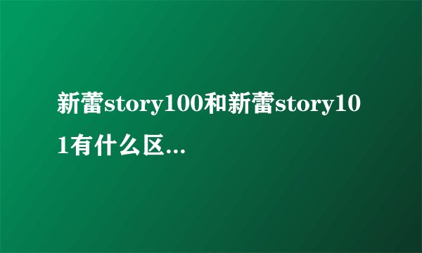 新蕾story100和新蕾story101有什么区别吗？它们是不一样的吗？后面的“100”和“101”是什么意思啊？