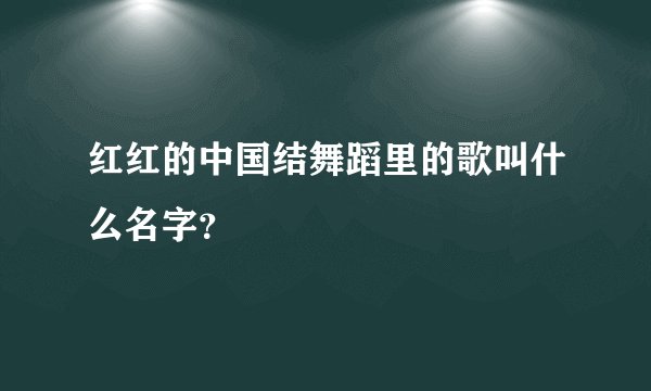 红红的中国结舞蹈里的歌叫什么名字？
