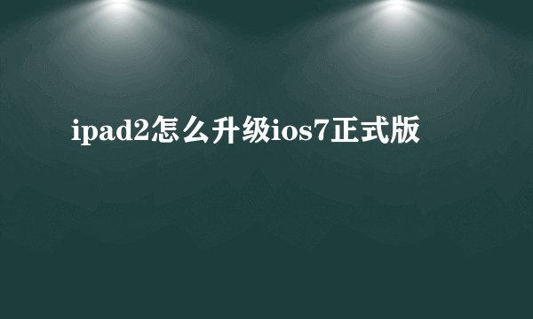 ipad2怎么升级ios7正式版