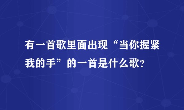 有一首歌里面出现“当你握紧我的手”的一首是什么歌？