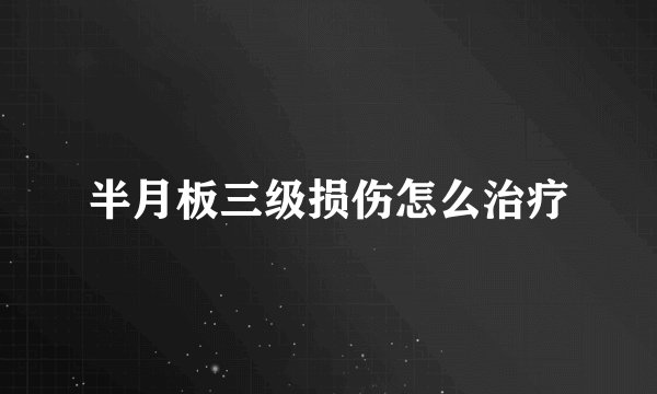 半月板三级损伤怎么治疗