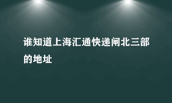 谁知道上海汇通快递闸北三部的地址