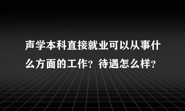声学本科直接就业可以从事什么方面的工作？待遇怎么样？