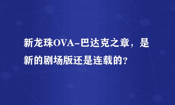 新龙珠OVA-巴达克之章，是新的剧场版还是连载的？