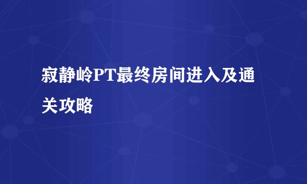 寂静岭PT最终房间进入及通关攻略