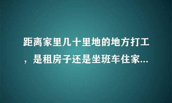 距离家里几十里地的地方打工，是租房子还是坐班车住家？租房子感觉孤独，住家感觉压抑。