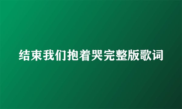 结束我们抱着哭完整版歌词