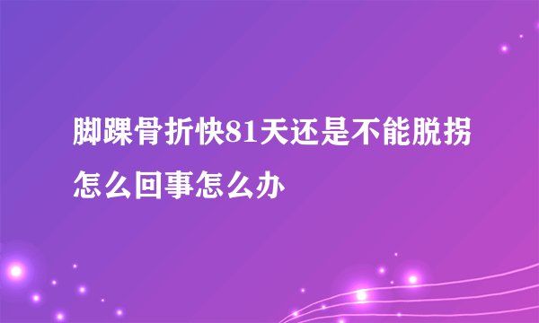 脚踝骨折快81天还是不能脱拐怎么回事怎么办