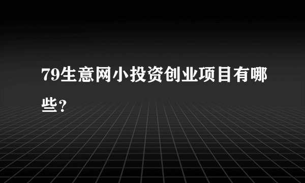 79生意网小投资创业项目有哪些？