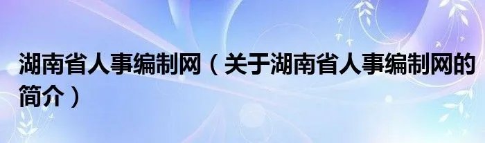 湖南省人事编制网（关于湖南省人事编制网的简介）