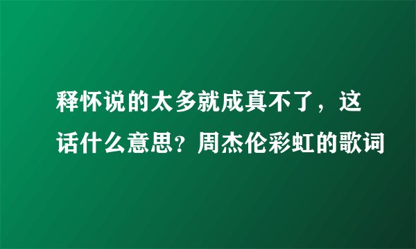 释怀说的太多就成真不了，这话什么意思？周杰伦彩虹的歌词