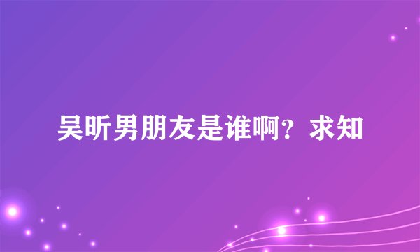 吴昕男朋友是谁啊？求知