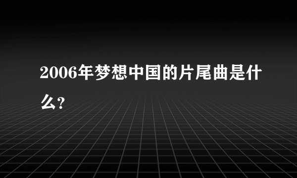 2006年梦想中国的片尾曲是什么？