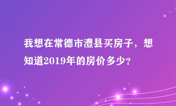 我想在常德市澧县买房子，想知道2019年的房价多少？