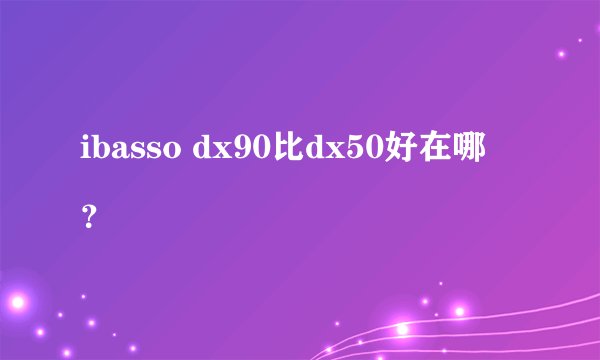ibasso dx90比dx50好在哪
？