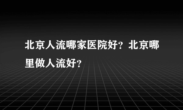 北京人流哪家医院好？北京哪里做人流好？