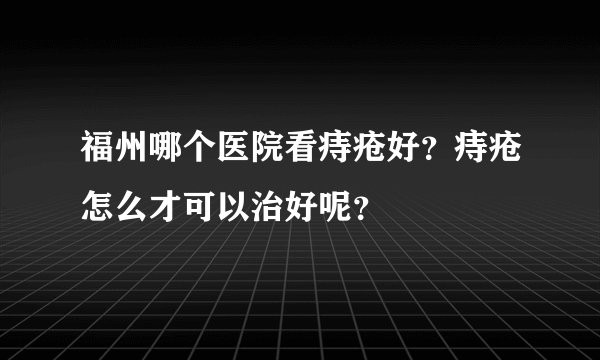 福州哪个医院看痔疮好?痔疮怎么才可以治好呢?