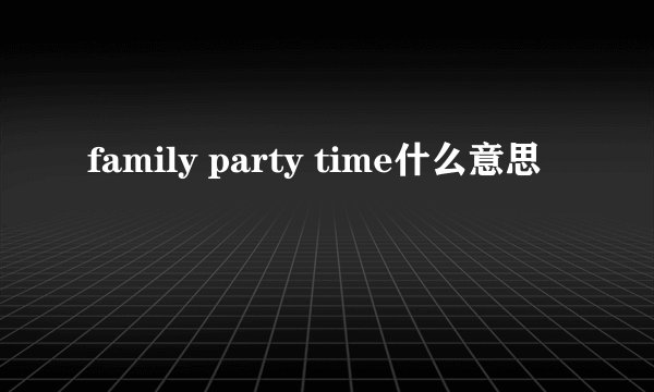 family party time什么意思