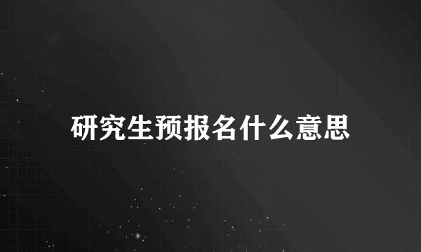 研究生预报名什么意思