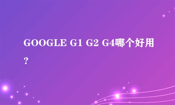 GOOGLE G1 G2 G4哪个好用？
